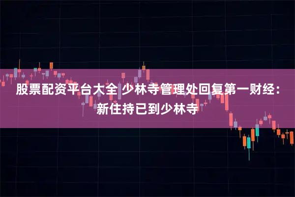 股票配资平台大全 少林寺管理处回复第一财经：新住持已到少林寺