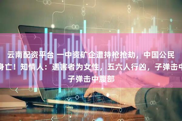 云南配资平台 一中资矿企遭持枪抢劫，中国公民中弹身亡！知情人：遇害者为女性，五六人行凶，子弹击中腹部