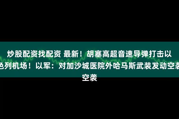 炒股配资找配资 最新！胡塞高超音速导弹打击以色列机场！以军：对加沙城医院外哈马斯武装发动空袭