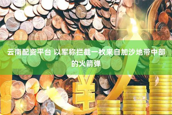 云南配资平台 以军称拦截一枚来自加沙地带中部的火箭弹