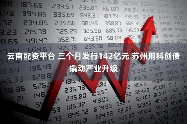 云南配资平台 三个月发行142亿元 苏州用科创债撬动产业升级