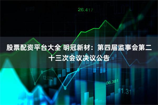 股票配资平台大全 明冠新材：第四届监事会第二十三次会议决议公告