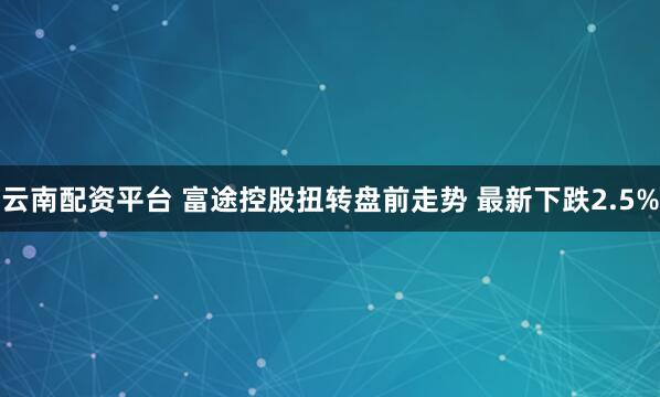 云南配资平台 富途控股扭转盘前走势 最新下跌2.5%