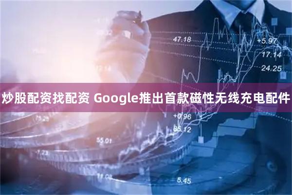 炒股配资找配资 Google推出首款磁性无线充电配件