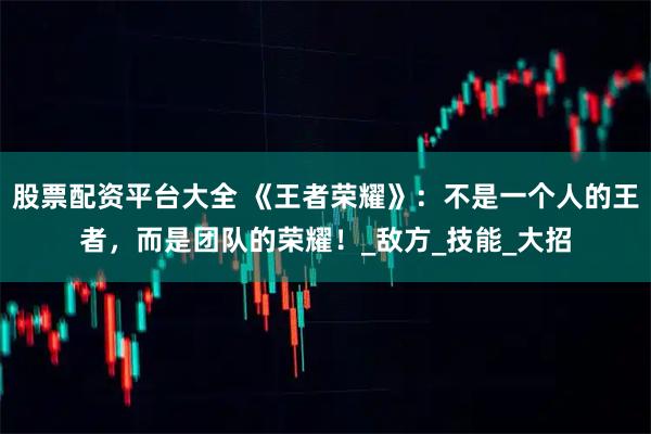 股票配资平台大全 《王者荣耀》：不是一个人的王者，而是团队的荣耀！_敌方_技能_大招