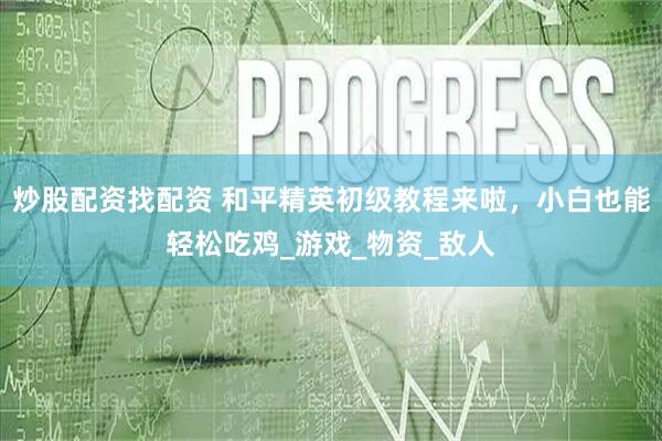 炒股配资找配资 和平精英初级教程来啦，小白也能轻松吃鸡_游戏_物资_敌人