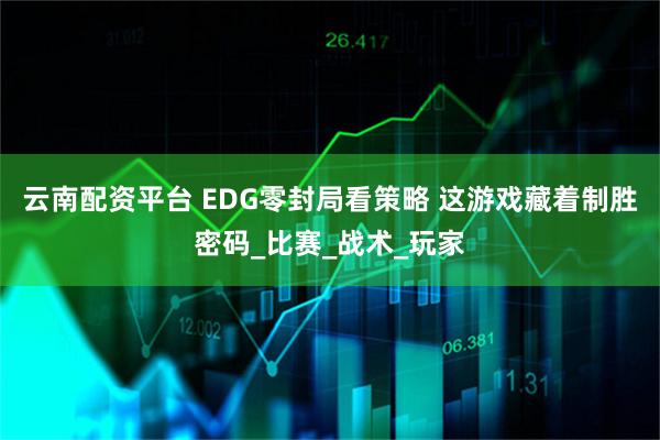 云南配资平台 EDG零封局看策略 这游戏藏着制胜密码_比赛_战术_玩家