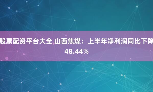 股票配资平台大全 山西焦煤：上半年净利润同比下降48.44%