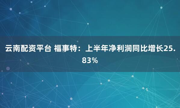 云南配资平台 福事特：上半年净利润同比增长25.83%