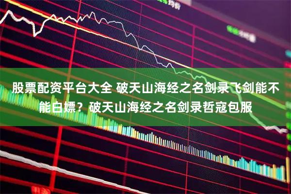 股票配资平台大全 破天山海经之名剑录飞剑能不能白嫖？破天山海经之名剑录哲寇包服