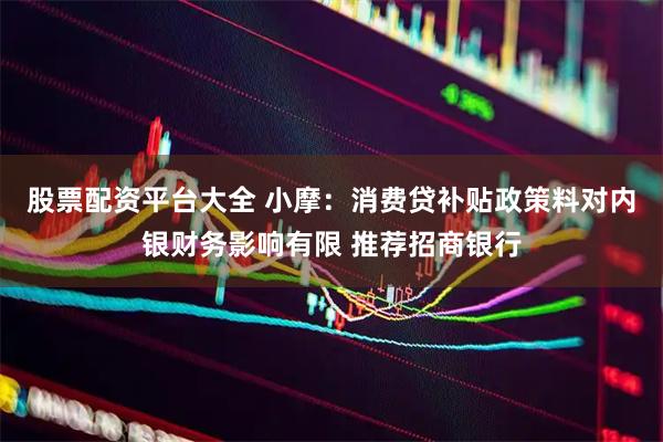 股票配资平台大全 小摩：消费贷补贴政策料对内银财务影响有限 推荐招商银行