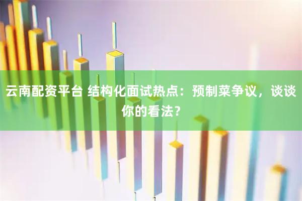 云南配资平台 结构化面试热点：预制菜争议，谈谈你的看法？