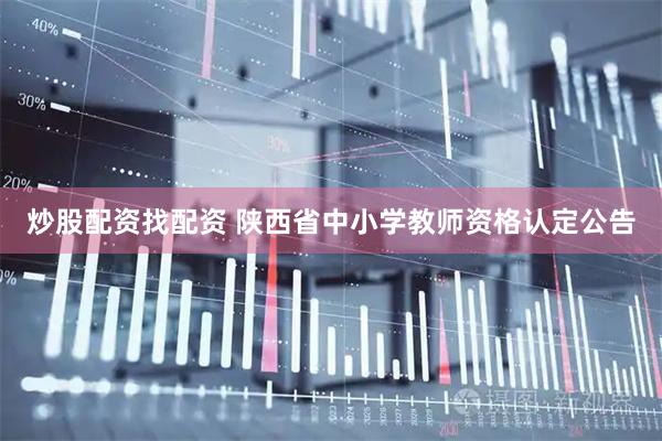 炒股配资找配资 陕西省中小学教师资格认定公告