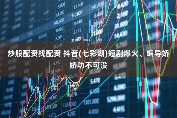 炒股配资找配资 抖音(七彩湖)短剧爆火、编导娇娇功不可没