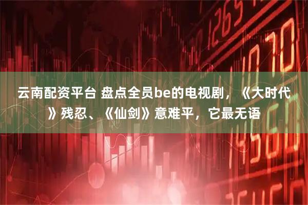云南配资平台 盘点全员be的电视剧，《大时代》残忍、《仙剑》意难平，它最无语