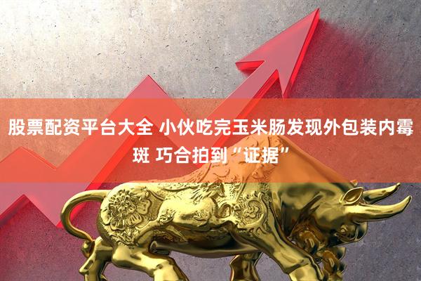 股票配资平台大全 小伙吃完玉米肠发现外包装内霉斑 巧合拍到“证据”