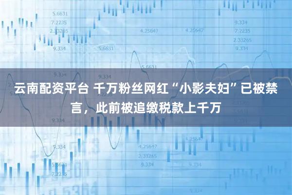 云南配资平台 千万粉丝网红“小影夫妇”已被禁言，此前被追缴税款上千万