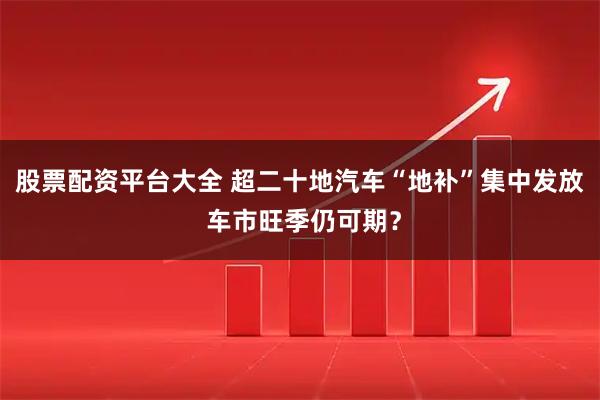 股票配资平台大全 超二十地汽车“地补”集中发放 车市旺季仍可期？
