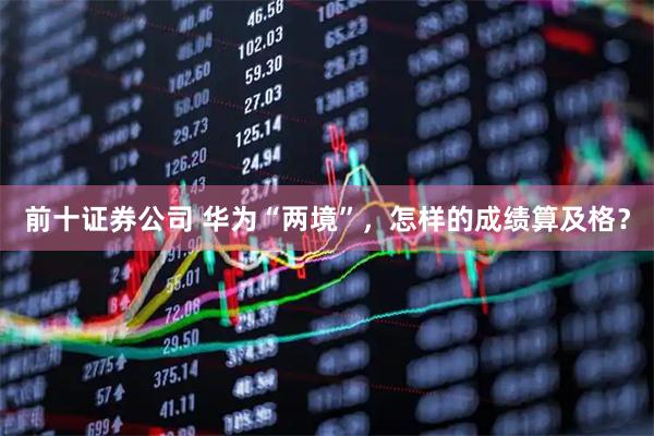 前十证券公司 华为“两境”，怎样的成绩算及格？