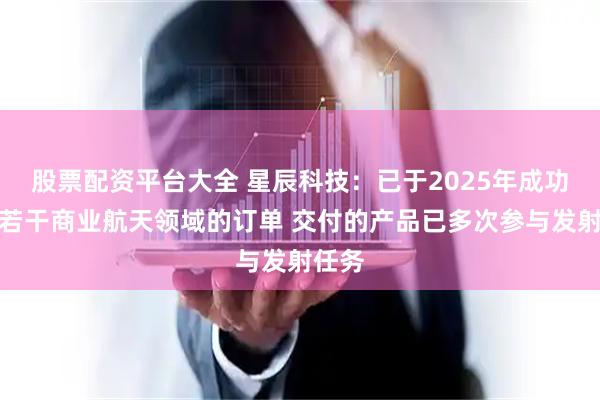 股票配资平台大全 星辰科技：已于2025年成功承接若干商业航天领域的订单 交付的产品已多次参与发射任务