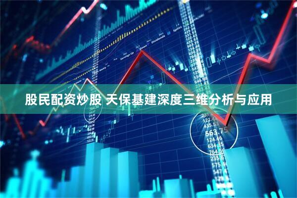 股民配资炒股 天保基建深度三维分析与应用