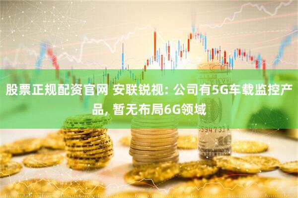 股票正规配资官网 安联锐视: 公司有5G车载监控产品, 暂无布局6G领域