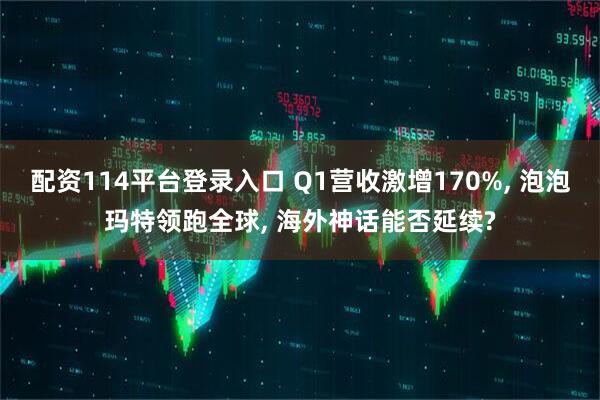 配资114平台登录入口 Q1营收激增170%, 泡泡玛特领跑全球, 海外神话能否延续?