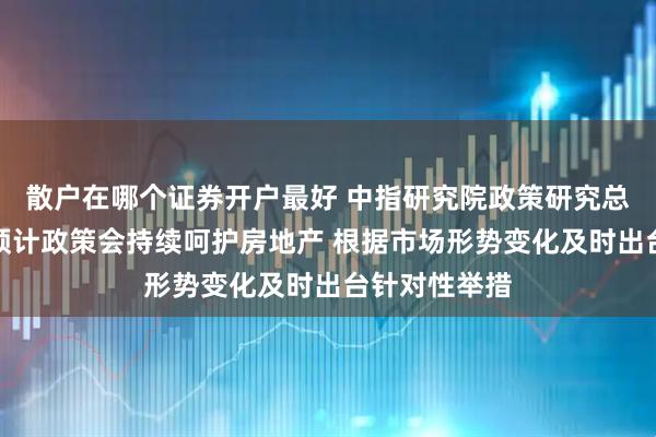 散户在哪个证券开户最好 中指研究院政策研究总监陈文静：预计政策会持续呵护房地产 根据市场形势变化及时出台针对性举措