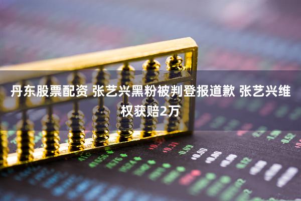 丹东股票配资 张艺兴黑粉被判登报道歉 张艺兴维权获赔2万