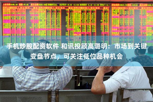 手机炒股配资软件 和讯投顾高璐明：市场到关键变盘节点，可关注低位品种机会