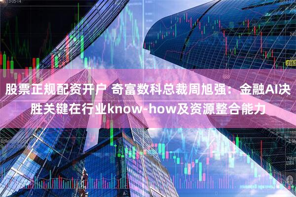 股票正规配资开户 奇富数科总裁周旭强：金融AI决胜关键在行业know-how及资源整合能力