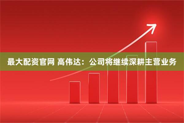 最大配资官网 高伟达：公司将继续深耕主营业务