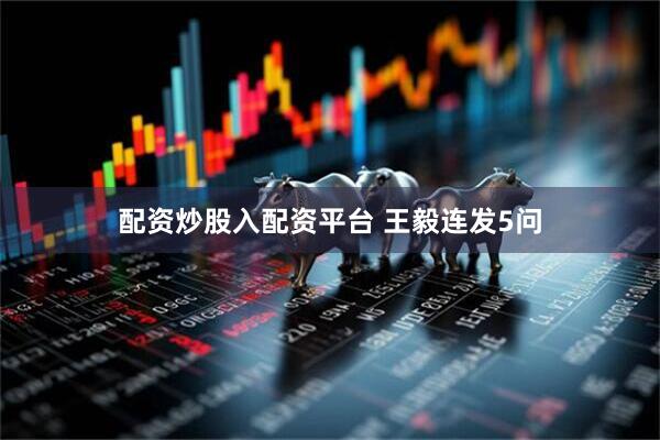 配资炒股入配资平台 王毅连发5问