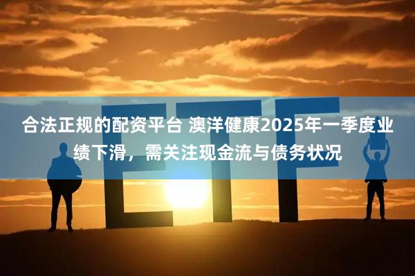 合法正规的配资平台 澳洋健康2025年一季度业绩下滑，需关注现金流与债务状况