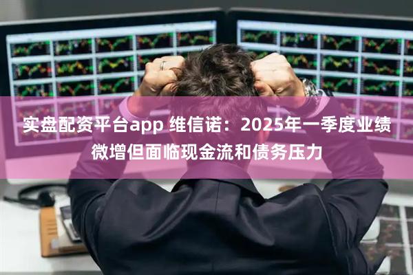 实盘配资平台app 维信诺：2025年一季度业绩微增但面临现金流和债务压力