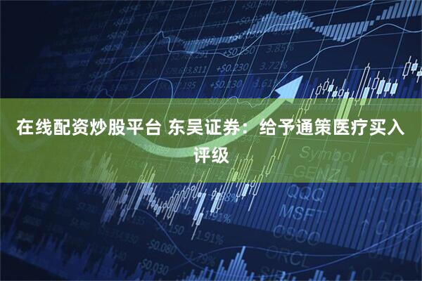 在线配资炒股平台 东吴证券：给予通策医疗买入评级