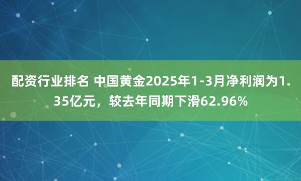 配资行业排名 中国黄金2025年1-3月净利润为1.35亿元，较去年同期下滑62.96%