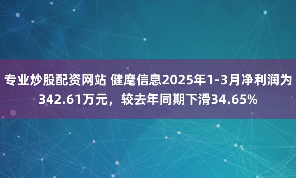 专业炒股配资网站 健麾信息2025年1-3月净利润为342.61万元，较去年同期下滑34.65%