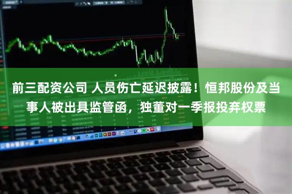 前三配资公司 人员伤亡延迟披露！恒邦股份及当事人被出具监管函，独董对一季报投弃权票