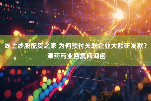 线上炒股配资之家 为何预付关联企业大额研发款？ 津药药业回复问询函