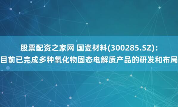 股票配资之家网 国瓷材料(300285.SZ)：目前已完成多种氧化物固态电解质产品的研发和布局