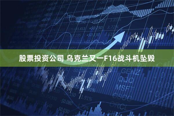 股票投资公司 乌克兰又一F16战斗机坠毁