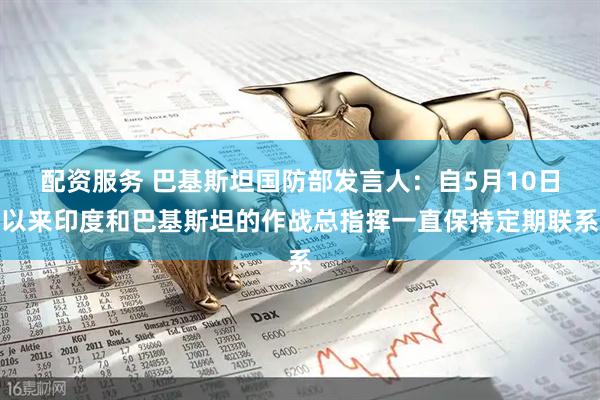 配资服务 巴基斯坦国防部发言人：自5月10日以来印度和巴基斯坦的作战总指挥一直保持定期联系