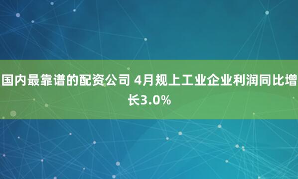 国内最靠谱的配资公司 4月规上工业企业利润同比增长3.0%