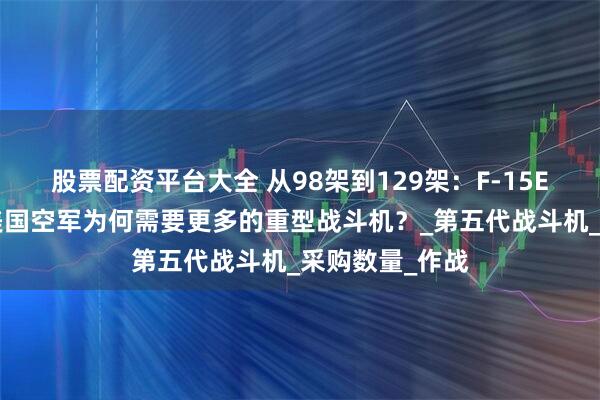股票配资平台大全 从98架到129架：F-15EX订单增加，美国空军为何需要更多的重型战斗机？_第五代战斗机_采购数量_作战