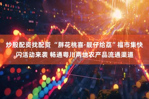 炒股配资找配资 “胖花桃喜·靓仔给荔”福市集快闪活动来袭 畅通粤川两地农产品流通渠道