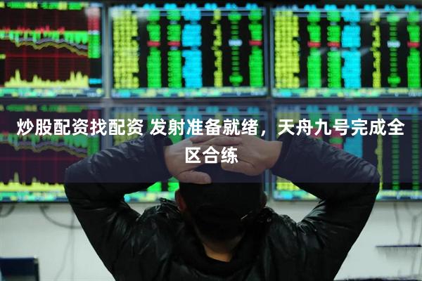 炒股配资找配资 发射准备就绪，天舟九号完成全区合练
