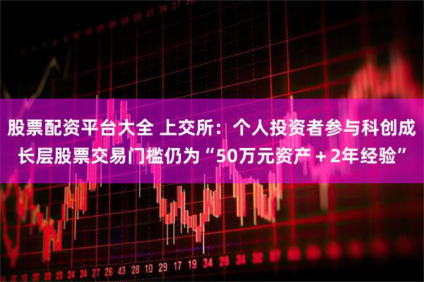 股票配资平台大全 上交所：个人投资者参与科创成长层股票交易门槛仍为“50万元资产＋2年经验”
