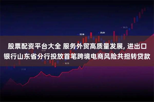 股票配资平台大全 服务外贸高质量发展, 进出口银行山东省分行投放首笔跨境电商风险共担转贷款