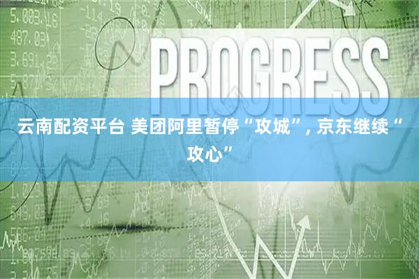 云南配资平台 美团阿里暂停“攻城”, 京东继续“攻心”